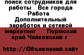 поиск сотрудников для работы - Все города Работа » Дополнительный заработок и сетевой маркетинг   . Пермский край,Чайковский г.